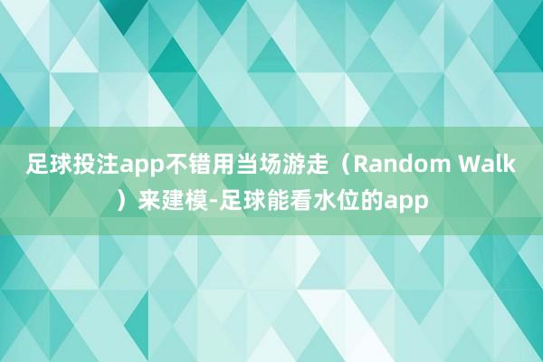 足球投注app不错用当场游走（Random Walk）来建模-足球能看水位的app