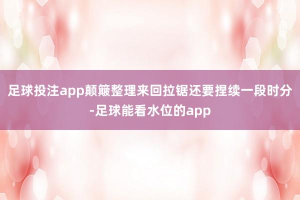 足球投注app颠簸整理来回拉锯还要捏续一段时分-足球能看水位的app