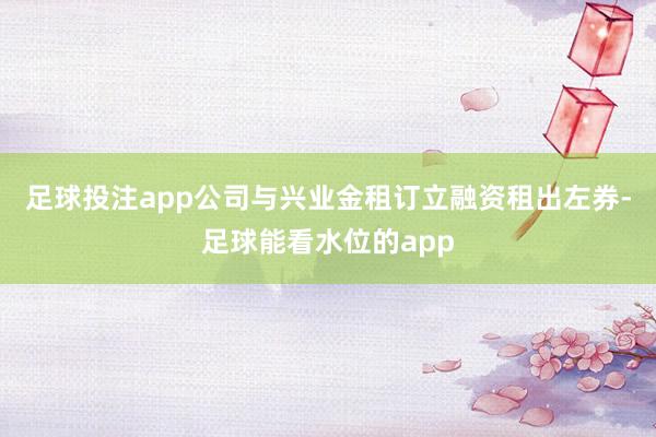 足球投注app公司与兴业金租订立融资租出左券-足球能看水位的app