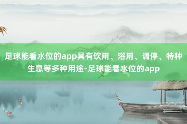 足球能看水位的app具有饮用、浴用、调停、特种生息等多种用途-足球能看水位的app