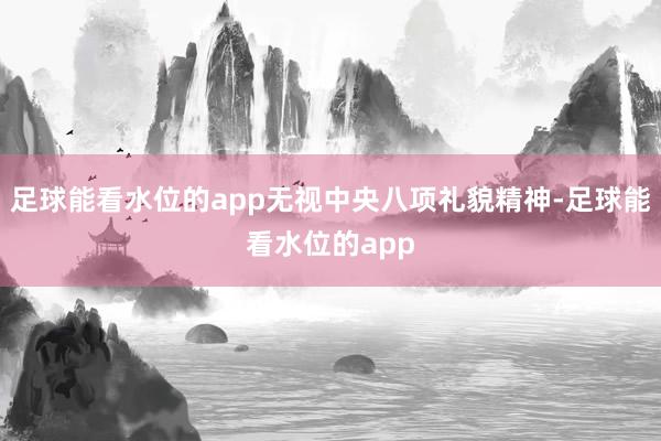 足球能看水位的app无视中央八项礼貌精神-足球能看水位的app