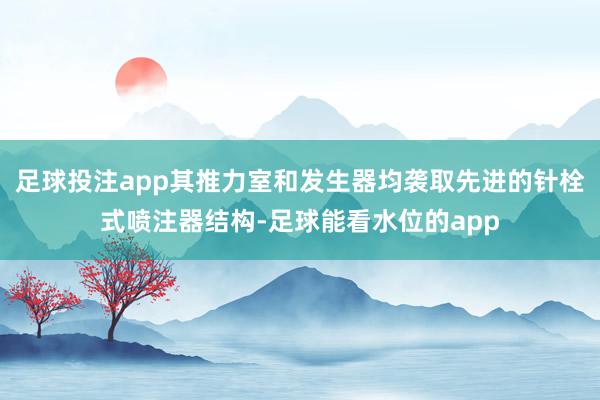 足球投注app其推力室和发生器均袭取先进的针栓式喷注器结构-足球能看水位的app