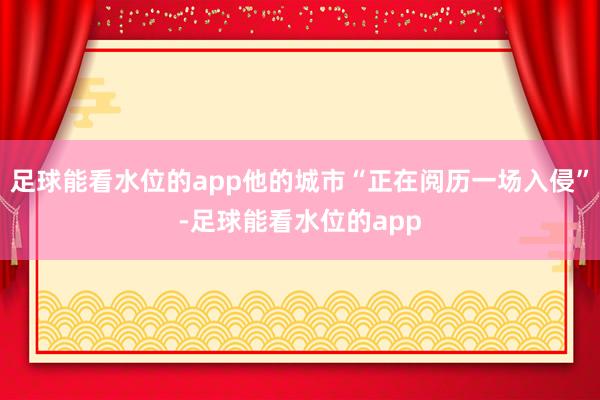 足球能看水位的app他的城市“正在阅历一场入侵”-足球能看水位的app