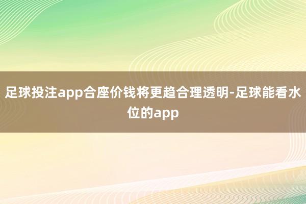 足球投注app合座价钱将更趋合理透明-足球能看水位的app