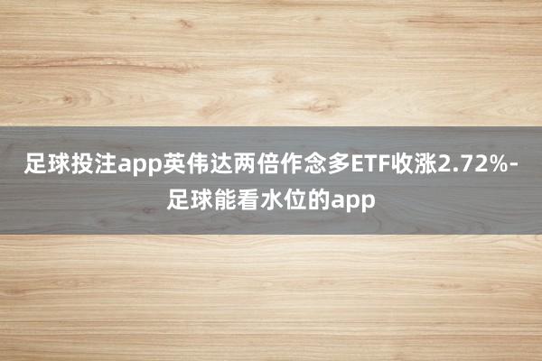足球投注app英伟达两倍作念多ETF收涨2.72%-足球能看水位的app
