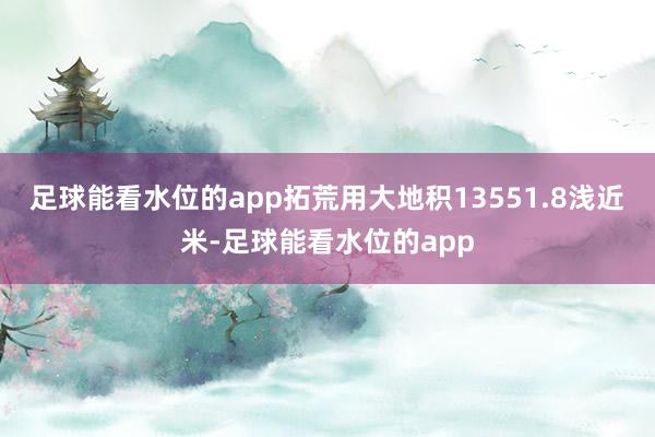 足球能看水位的app拓荒用大地积13551.8浅近米-足球能看水位的app