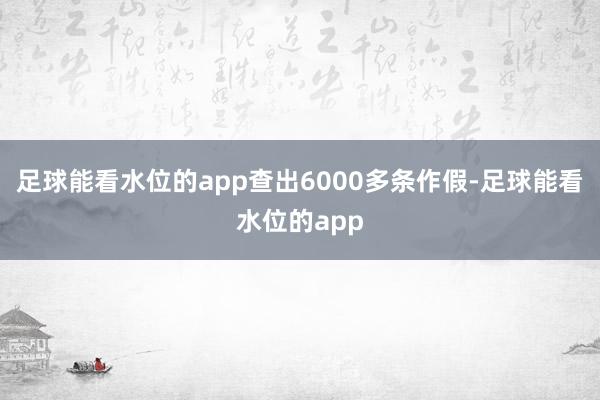 足球能看水位的app查出6000多条作假-足球能看水位的app