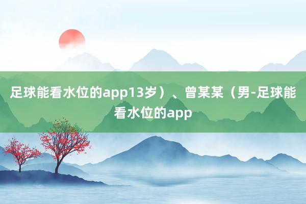 足球能看水位的app13岁）、曾某某（男-足球能看水位的app