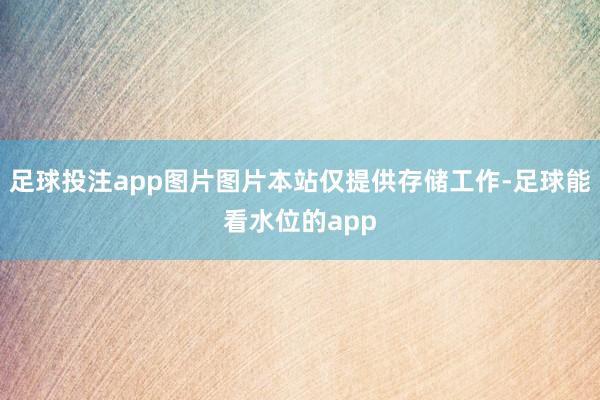 足球投注app图片图片本站仅提供存储工作-足球能看水位的app