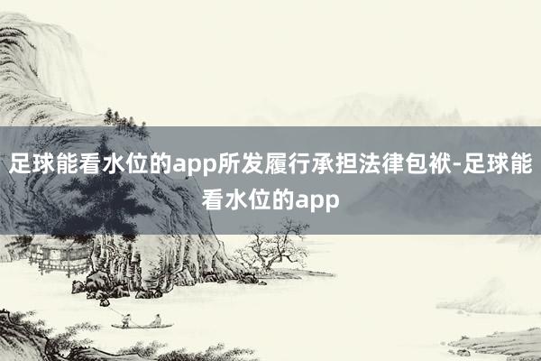 足球能看水位的app所发履行承担法律包袱-足球能看水位的app