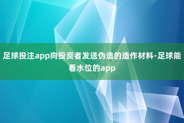 足球投注app向投资者发送伪造的造作材料-足球能看水位的app