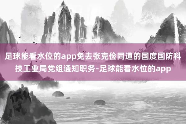 足球能看水位的app免去张克俭同道的国度国防科技工业局党组通知职务-足球能看水位的app