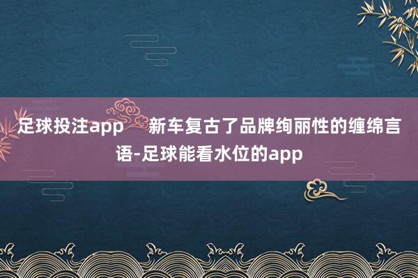 足球投注app     新车复古了品牌绚丽性的缠绵言语-足球能看水位的app