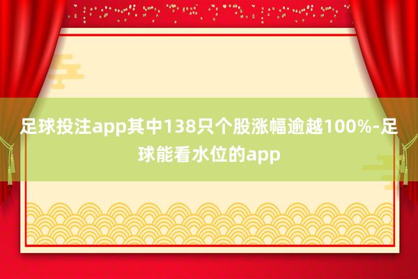 足球投注app其中138只个股涨幅逾越100%-足球能看水位的app