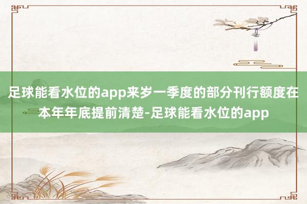 足球能看水位的app来岁一季度的部分刊行额度在本年年底提前清楚-足球能看水位的app