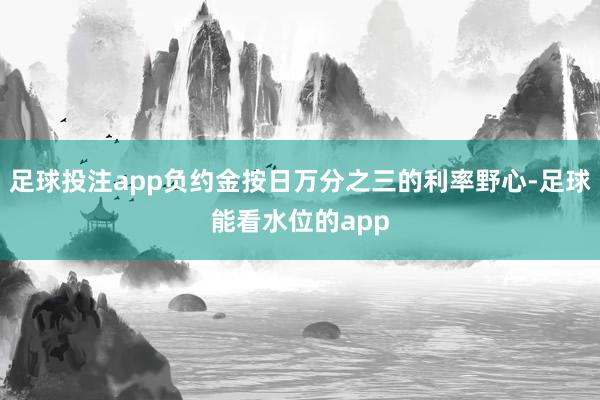 足球投注app负约金按日万分之三的利率野心-足球能看水位的app