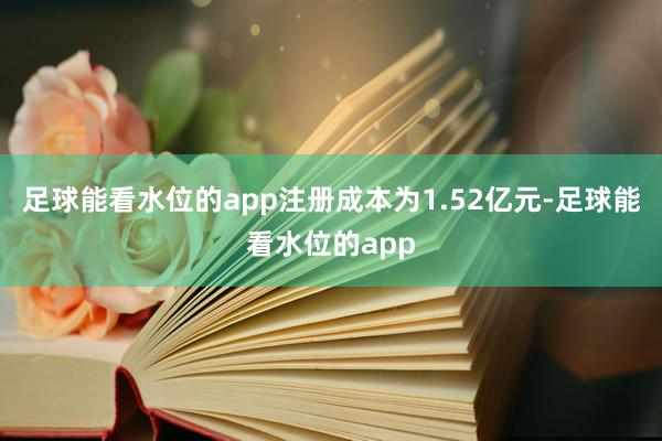 足球能看水位的app注册成本为1.52亿元-足球能看水位的app
