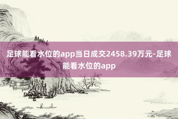 足球能看水位的app当日成交2458.39万元-足球能看水位的app