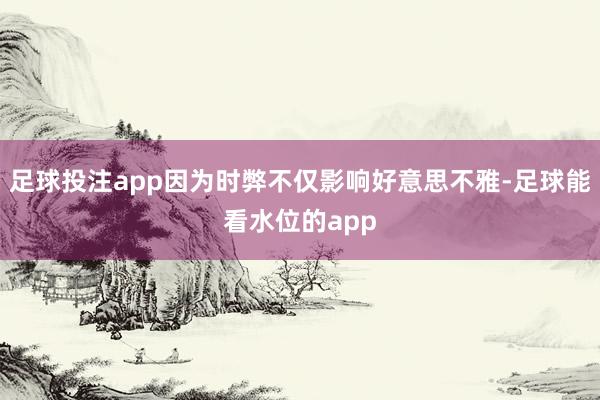 足球投注app因为时弊不仅影响好意思不雅-足球能看水位的app