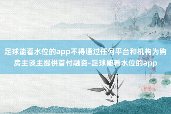 足球能看水位的app不得通过任何平台和机构为购房主谈主提供首付融资-足球能看水位的app
