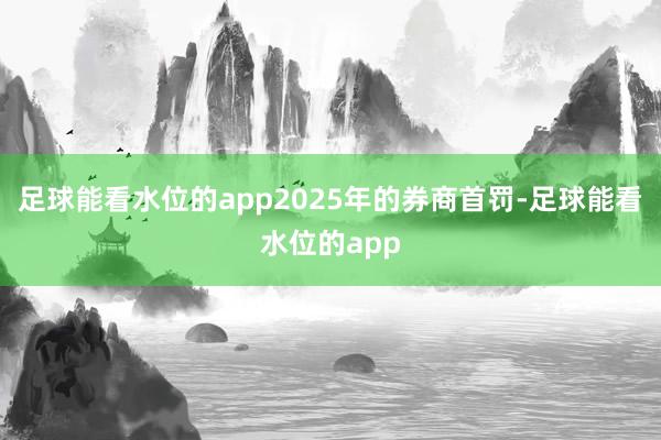 足球能看水位的app2025年的券商首罚-足球能看水位的app