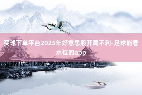 买球下单平台2025年好意思股开局不利-足球能看水位的app