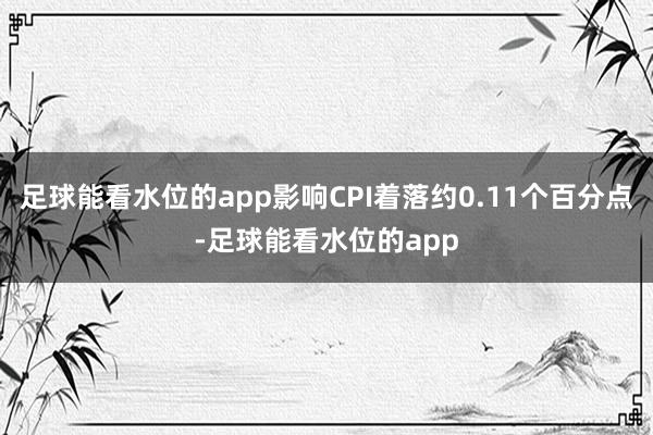 足球能看水位的app影响CPI着落约0.11个百分点-足球能看水位的app