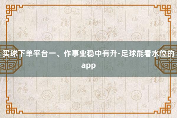 买球下单平台　　一、作事业稳中有升-足球能看水位的app
