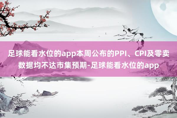 足球能看水位的app本周公布的PPI、CPI及零卖数据均不达市集预期-足球能看水位的app