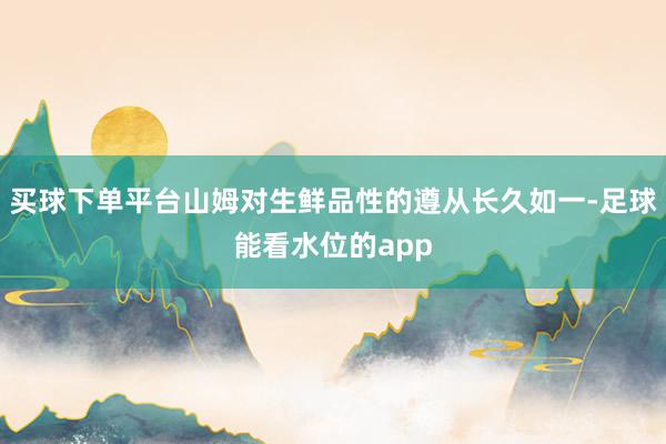 买球下单平台山姆对生鲜品性的遵从长久如一-足球能看水位的app