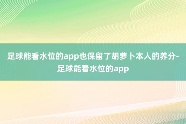 足球能看水位的app也保留了胡萝卜本人的养分-足球能看水位的app