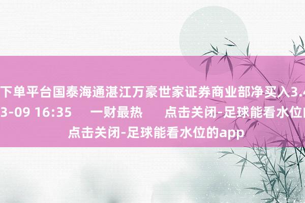 买球下单平台国泰海通湛江万豪世家证券商业部净买入3.41亿元    03-09 16:35     