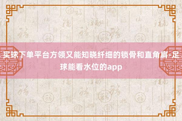 买球下单平台方领又能知晓纤细的锁骨和直角肩-足球能看水位的app