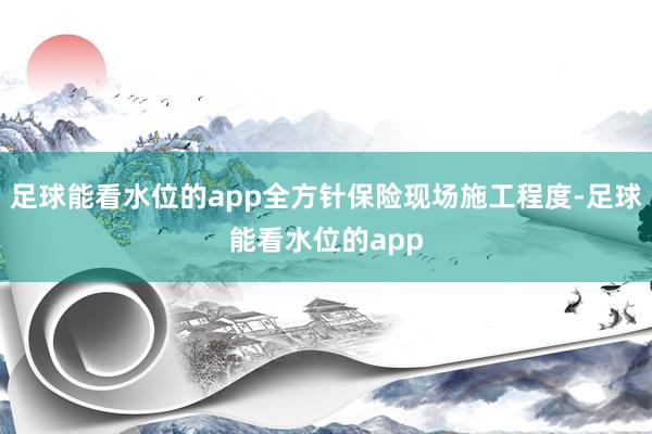 足球能看水位的app全方针保险现场施工程度-足球能看水位的app