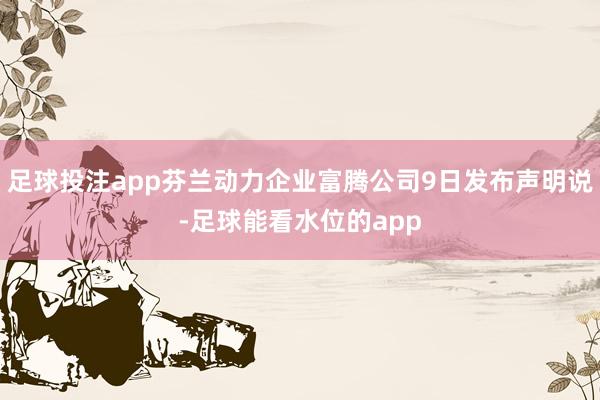 足球投注app芬兰动力企业富腾公司9日发布声明说-足球能看水位的app