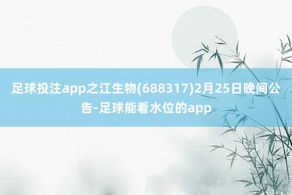 足球投注app之江生物(688317)2月25日晚间公告-足球能看水位的app