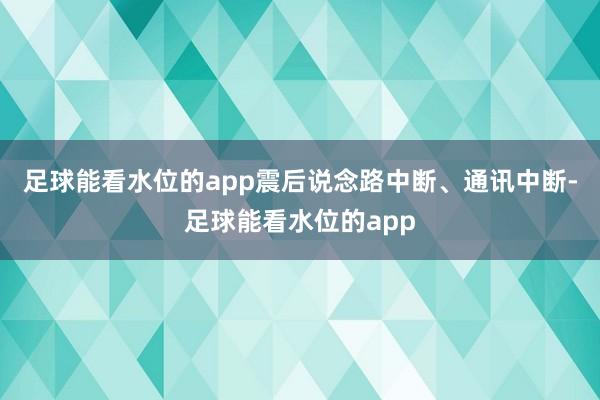 足球能看水位的app震后说念路中断、通讯中断-足球能看水位的app