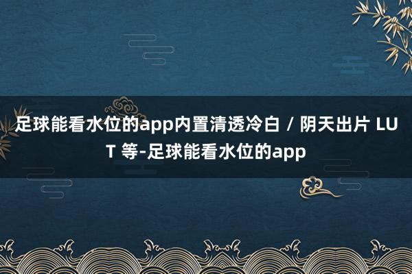 足球能看水位的app内置清透冷白 / 阴天出片 LUT 等-足球能看水位的app