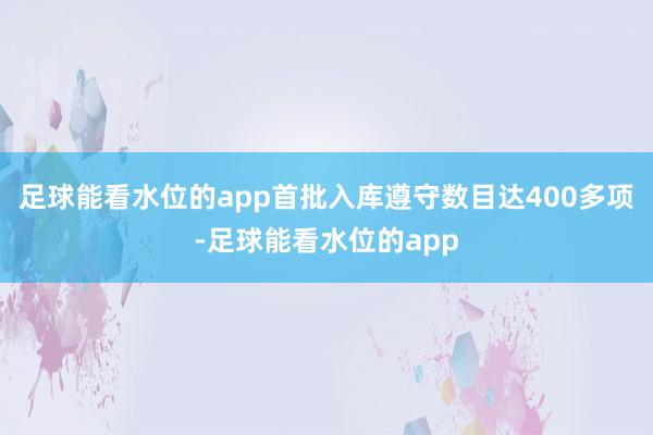 足球能看水位的app首批入库遵守数目达400多项-足球能看水位的app