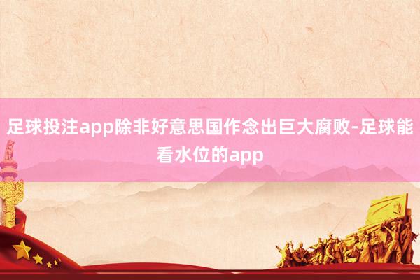 足球投注app除非好意思国作念出巨大腐败-足球能看水位的app