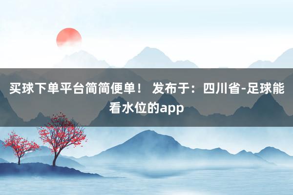 买球下单平台简简便单！ 发布于：四川省-足球能看水位的app