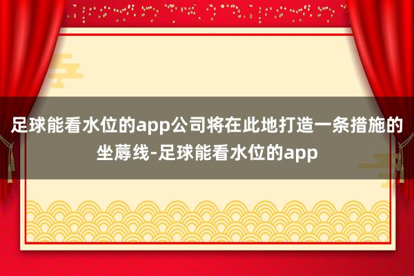 足球能看水位的app公司将在此地打造一条措施的坐蓐线-足球能看水位的app