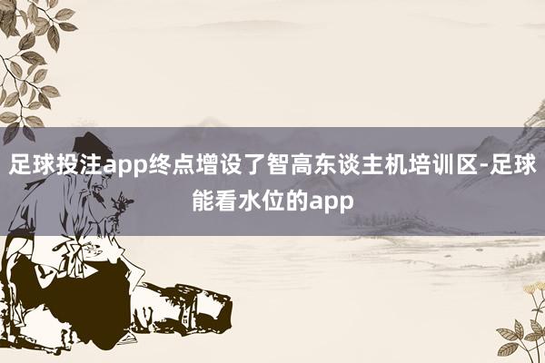 足球投注app终点增设了智高东谈主机培训区-足球能看水位的app