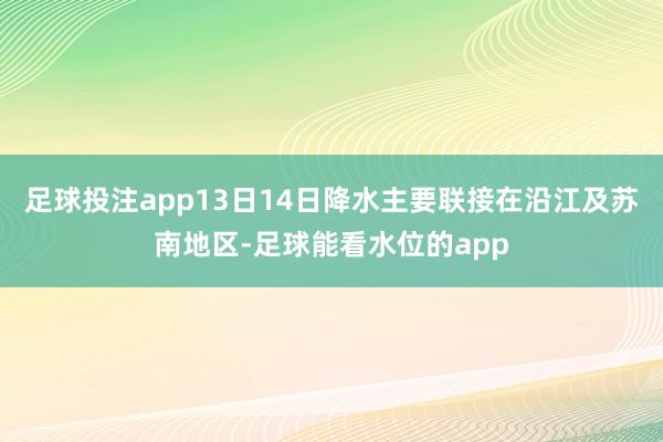 足球投注app13日14日降水主要联接在沿江及苏南地区-足球能看水位的app