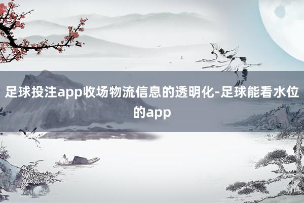 足球投注app收场物流信息的透明化-足球能看水位的app