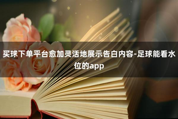 买球下单平台愈加灵活地展示告白内容-足球能看水位的app