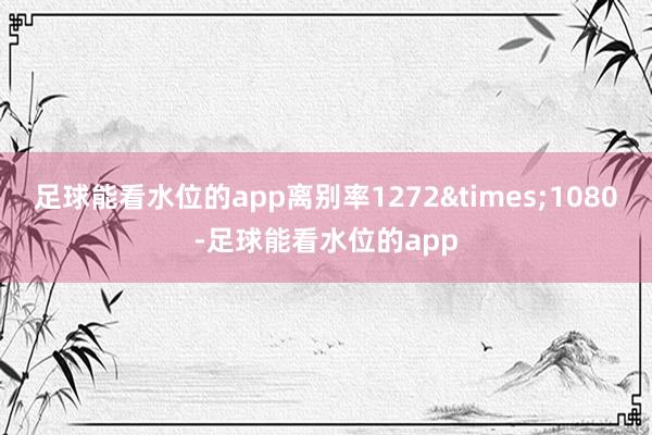 足球能看水位的app离别率1272&times;1080-足球能看水位的app
