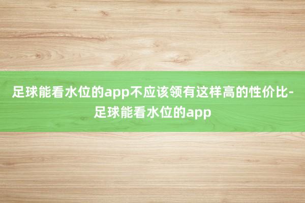 足球能看水位的app不应该领有这样高的性价比-足球能看水位的app