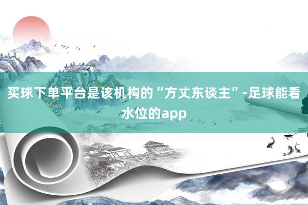 买球下单平台是该机构的“方丈东谈主”-足球能看水位的app