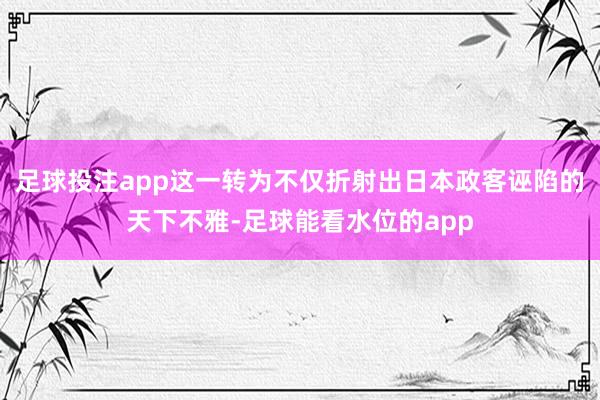 足球投注app这一转为不仅折射出日本政客诬陷的天下不雅-足球能看水位的app